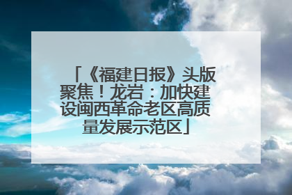 《福建日报》头版聚焦！龙岩：加快建设闽西革命老区高质量发展示范区