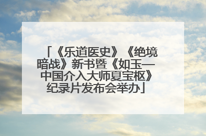 《乐道医史》《绝境暗战》新书暨《如玉—中国介入大师夏宝枢》纪录片发布会举办