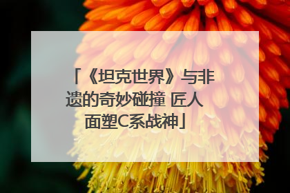 《坦克世界》与非遗的奇妙碰撞 匠人面塑C系战神