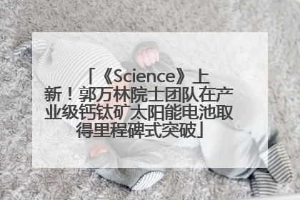 《Science》上新！郭万林院士团队在产业级钙钛矿太阳能电池取得里程碑式突破