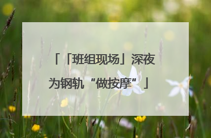 「班组现场」深夜为钢轨“做按摩”
