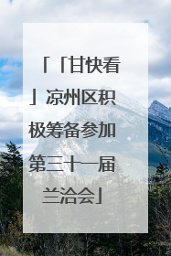 「甘快看」凉州区积极筹备参加第三十一届兰洽会