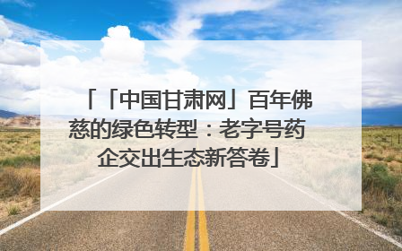 「中国甘肃网」百年佛慈的绿色转型：老字号药企交出生态新答卷