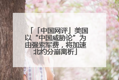 「中国网评」美国以“中国威胁论”为由强索军费，将加速北约分崩离析