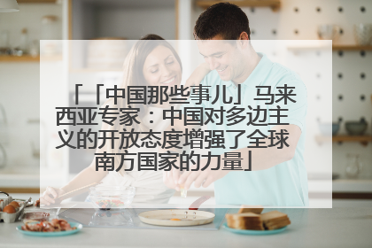 「中国那些事儿」马来西亚专家：中国对多边主义的开放态度增强了全球南方国家的力量