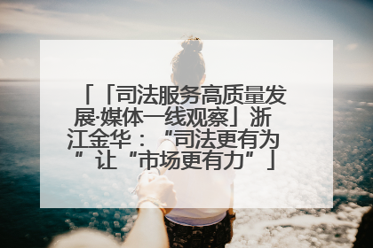 「司法服务高质量发展·媒体一线观察」浙江金华：“司法更有为”让“市场更有力”