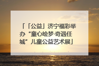 「公益」济宁福彩举办“童心绘梦·奇遇任城”儿童公益艺术展