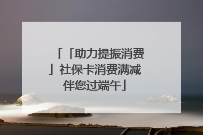 「助力提振消费」社保卡消费满减伴您过端午
