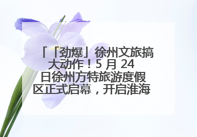 「劲爆」徐州文旅搞大动作！5 月 24 日徐州方特旅游度假区正式启幕，开启淮海旅游新篇章