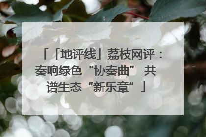 「地评线」荔枝网评：奏响绿色“协奏曲” 共谱生态“新乐章”