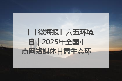 「微海报」六五环境日｜2025年全国重点网络媒体甘肃生态环保行走进凉州区