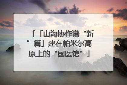 「山海协作谱“新”篇」建在帕米尔高原上的“国医馆”