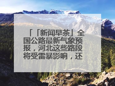 「新闻早茶」全国公路最新气象预报，河北这些路段将受雷暴影响，还有这些热点……