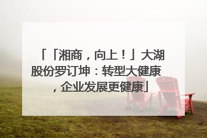 「湘商，向上！」大湖股份罗订坤：转型大健康，企业发展更健康
