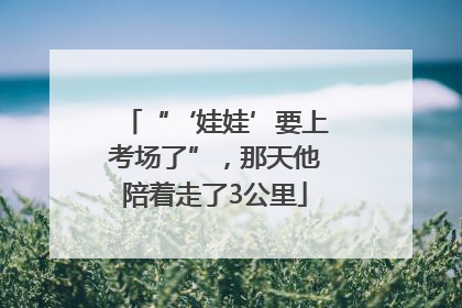 “‘娃娃’要上考场了”，那天他陪着走了3公里