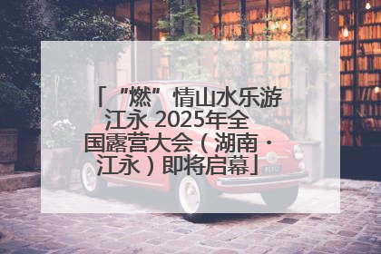 “燃”情山水乐游江永 2025年全国露营大会（湖南・江永）即将启幕