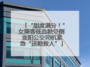 “甜度满分！”女乘客低血糖晕倒 襄阳公交司机紧急“送糖救人”
