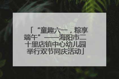 “童趣六一，粽享端午”——海阳市二十里店镇中心幼儿园举行双节同庆活动