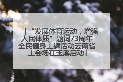 “发展体育运动，增强人民体质”题词73周年全民健身主题活动云南省主会场在玉溪启动