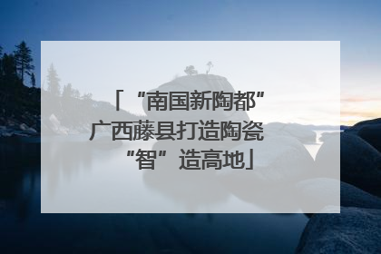 “南国新陶都”广西藤县打造陶瓷“智”造高地