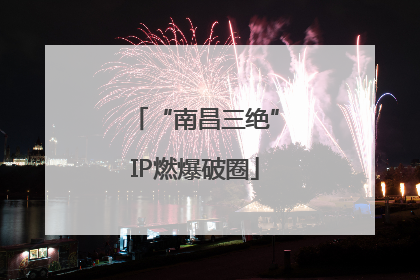 “南昌三绝”IP燃爆破圈