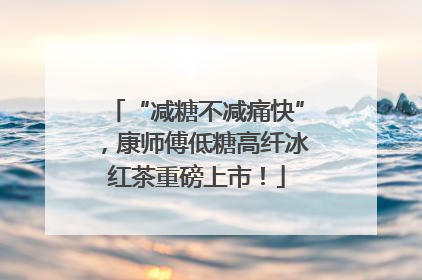 “减糖不减痛快”，康师傅低糖高纤冰红茶重磅上市！