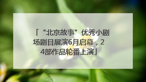 “北京故事”优秀小剧场剧目展演6月启幕，24部作品轮番上演