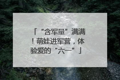 “含军量”满满！萌娃进军营，体验爱的“六一”