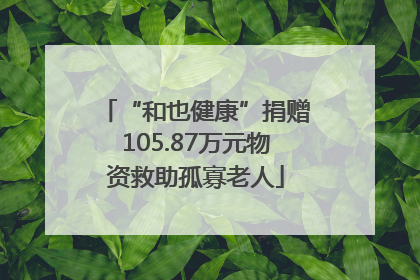 “和也健康”捐赠105.87万元物资救助孤寡老人