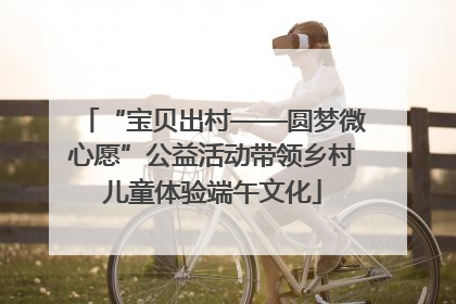 “宝贝出村——圆梦微心愿”公益活动带领乡村儿童体验端午文化