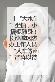“大水牛”坐镇，小撬棍随身！长沙城区防办工作人员“人车等雨”严阵以待