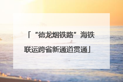 “德龙烟铁路”海铁联运跨省新通道贯通