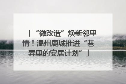 “微改造”焕新邻里情！温州鹿城推进“巷弄里的安居计划”