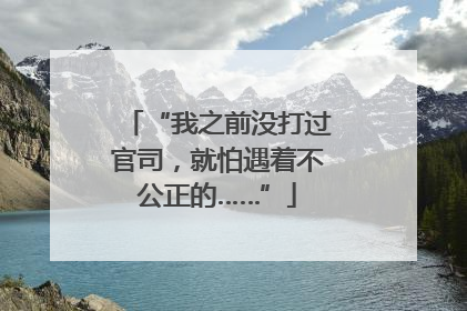 “我之前没打过官司，就怕遇着不公正的……”