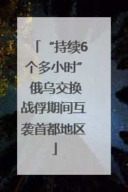 “持续6个多小时” 俄乌交换战俘期间互袭首都地区
