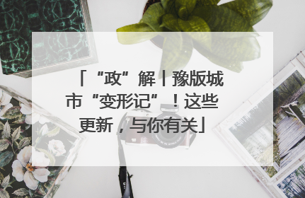 “政”解丨豫版城市“变形记”！这些更新，与你有关