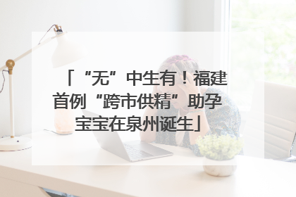“无”中生有！福建首例“跨市供精”助孕宝宝在泉州诞生