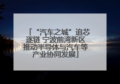 “汽车之城”追芯逐链 宁波前湾新区推动半导体与汽车等产业协同发展