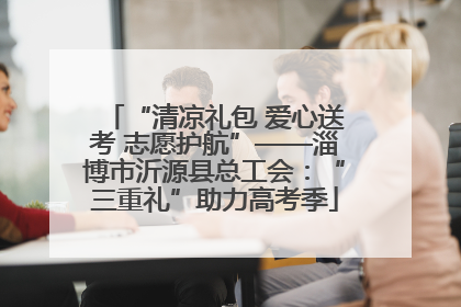 “清凉礼包 爱心送考 志愿护航”——淄博市沂源县总工会：“三重礼”助力高考季