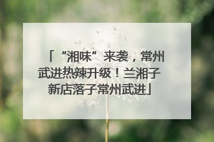 “湘味”来袭，常州武进热辣升级！兰湘子新店落子常州武进