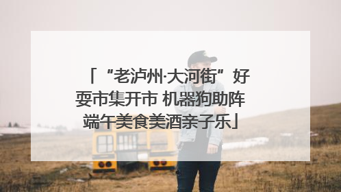“老泸州·大河街”好耍市集开市 机器狗助阵端午美食美酒亲子乐
