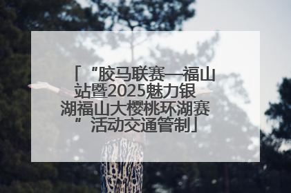 “胶马联赛—福山站暨2025魅力银湖福山大樱桃环湖赛”活动交通管制