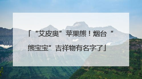 “艾皮奥”苹果熊！烟台“熊宝宝”吉祥物有名字了