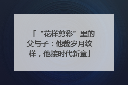 “花样剪彩”里的父与子：他裁岁月纹样，他接时代新章
