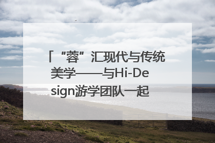 “蓉”汇现代与传统美学——与Hi-Design游学团队一起“读懂”成都
