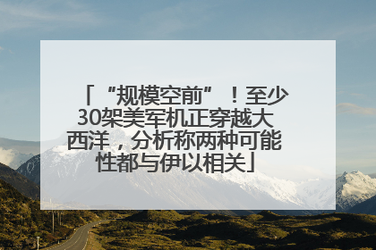 “规模空前”！至少30架美军机正穿越大西洋，分析称两种可能性都与伊以相关