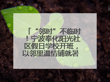 “邻时”不临时！宁波奉化阳光社区假日学校开班，以邻里温情铺就暑期成长路