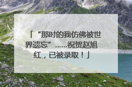 “那时的我仿佛被世界遗忘”……祝贺赵旭红，已被录取！