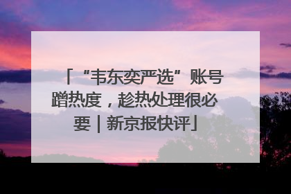 “韦东奕严选”账号蹭热度，趁热处理很必要｜新京报快评
