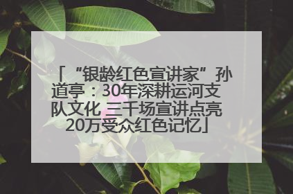 “银龄红色宣讲家”孙道亭：30年深耕运河支队文化 三千场宣讲点亮20万受众红色记忆